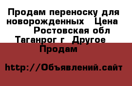 Продам переноску для новорожденных › Цена ­ 700 - Ростовская обл., Таганрог г. Другое » Продам   